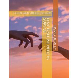 BIERLEY, INGRID LOVE IS ALL WE NEED TO SURVIVE!: Loving each other is the clue! BIERLEY, INGRID LOVE IS ALL WE NEED TO SURVIVE!: Loving each other is the clue!