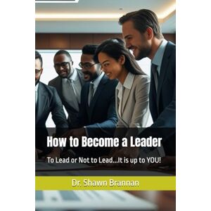 Brannan, Dr. Shawn Michael How to Become a Leader: To Lead or Not to Lead...It is up to YOU! Brannan, Dr. Shawn Michael How to Become a Leader: To Lead or Not to Lead...It is up to YOU!