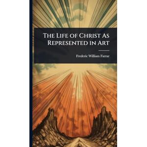 Farrar, Frederic William The Life of Christ As Represented in Art Farrar, Frederic William The Life of Christ As Represented in Art