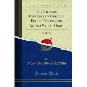 Rose Genevieve Downs The Thiamin Content of Certain Foods Containing Added Wheat Germ (Classic Reprint): A Thesis: A Thesis (Classic Reprint) Rose Genevieve Downs The Thiamin Content of Certain Foods Containing Added Wheat Germ (Classic Reprint): A Thesis: A Thesis (Classic Reprint)