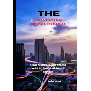 Morley, Joshua The Automated Stock Trader: Make Money Selling Stocks with AI, Bots, and Smart Scripts Morley, Joshua The Automated Stock Trader: Make Money Selling Stocks with AI, Bots, and Smart Scripts