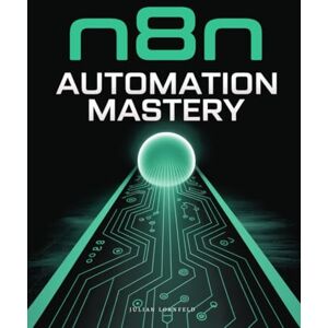 Lornfeld, Julian n8n Automation Mastery: A Beginner’s Guide to Building Workflows and Automating Tasks with n8n Lornfeld, Julian n8n Automation Mastery: A Beginner’s Guide to Building Workflows and Automating Tasks with n8n
