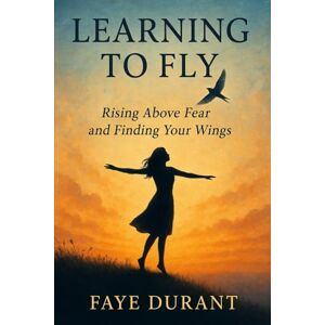 Durant, Faye Learning To Fly: Rising Above Fear And Finding Your Wings Durant, Faye Learning To Fly: Rising Above Fear And Finding Your Wings