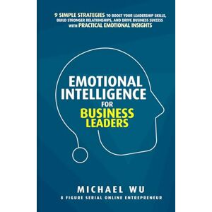 Wu, Michael Emotional Intelligence for Business Leaders: 9 Simple Strategies To Boost Your Leadership Skills, Build Stronger Relationships, And Drive Business Success With Practical Emotional Insights Wu, Michael Emotional Intelligence for Business Leaders: 9 Simple Strategies To Boost Your Leadership Skills, Build Stronger Relationships, And Drive Business Success With Practical Emotional Insights