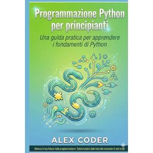 CODER, ALEX Programmazione Python per principianti: Una guida pratica per apprendere i fondamenti di Python CODER, ALEX Programmazione Python per principianti: Una guida pratica per apprendere i fondamenti di Python