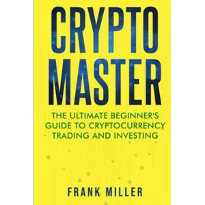 Miller, Frank Crypto Master: The Ultimate Beginner's Guide To Cryptocurrency Trading And Investing Miller, Frank Crypto Master: The Ultimate Beginner's Guide To Cryptocurrency Trading And Investing