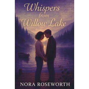 Roseworth, Nora Whispers from Willow Lake: A Heartfelt Journey Through Nostalgic Summers, Family Secrets, Enduring Bonds, and Second-Chance Romance Amid the Moody Shores of Willow Lake, Washington Roseworth, Nora Whispers from Willow Lake: A Heartfelt Journey Through Nostalgic Summers, Family Secrets, Enduring Bonds, and Second-Chance Romance Amid the Moody Shores of Willow Lake, Washington