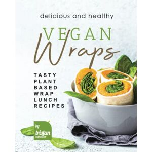 Sandler, Tristan Delicious and Healthy Vegan Wraps: Tasty Plant-Based Wrap Lunch Recipes Sandler, Tristan Delicious and Healthy Vegan Wraps: Tasty Plant-Based Wrap Lunch Recipes