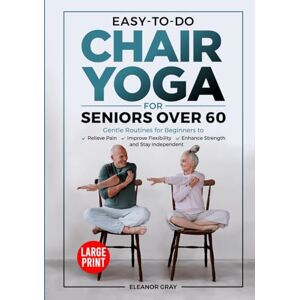Gray, Eleanor Easy-To-Do Chair Yoga For Seniors Over 60: Gentle Routines for Beginners to Relieve Pain, Improve Flexibility, Enhance Strength and Stay Independent Gray, Eleanor Easy-To-Do Chair Yoga For Seniors Over 60: Gentle Routines for Beginners to Relieve Pain, Improve Flexibility, Enhance Strength and Stay Independent