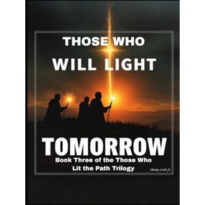 Scott THOSE WHO WILL LIGHT TOMORROW: Book Three of the Those Who Lit the Path Trilogy The Future Prophets Who Will Lead Humanity Home Scott THOSE WHO WILL LIGHT TOMORROW: Book Three of the Those Who Lit the Path Trilogy The Future Prophets Who Will Lead Humanity Home