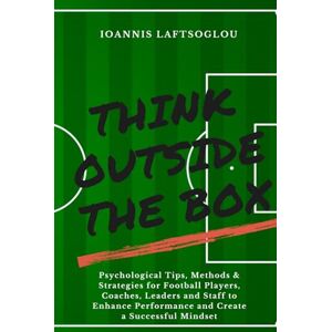 Laftsoglou, Mr Ioannis Think Outside the Box: Psychological Tips, Methods and Strategies for Football Players, Coaches, Leaders and Staff to Enhance Performance and Create a Successful Mindset Laftsoglou, Mr Ioannis Think Outside the Box: Psychological Tips, Methods and Strategies for Football Players, Coaches, Leaders and Staff to Enhance Performance and Create a Successful Mindset