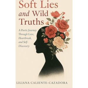 Caliente-Cazadora, Liliana Soft Lies and Wild Truths: A Poetic Journey Through Love, Heartbreak, and Self-Discovery Caliente-Cazadora, Liliana Soft Lies and Wild Truths: A Poetic Journey Through Love, Heartbreak, and Self-Discovery