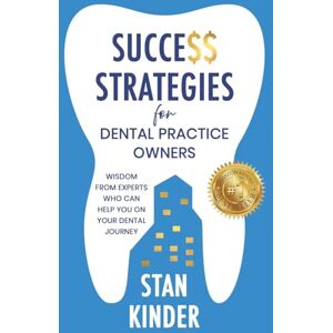 Kinder, Stan Success Strategies for Dental Practice Owners: Wisdom From Experts Who Can Help You On Your Dental Journey Kinder, Stan Success Strategies for Dental Practice Owners: Wisdom From Experts Who Can Help You On Your Dental Journey