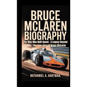 A. Hartman, Nathaniel BRUCE MCLAREN BIOGRAPHY: The Man Who Built Speed – A Legacy Beyond Limits : The true story of Bruce McLaren A. Hartman, Nathaniel BRUCE MCLAREN BIOGRAPHY: The Man Who Built Speed – A Legacy Beyond Limits : The true story of Bruce McLaren