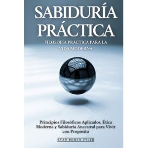 Bohen Tyler, Ryan Sabiduría Práctica: Filosofía Práctica Para La Vida Moderna: Principios Filosóficos Aplicados, Ética Moderna y Sabiduría Ancestral para Vivir con Propósito Bohen Tyler, Ryan Sabiduría Práctica: Filosofía Práctica Para La Vida Moderna: Principios Filosóficos Aplicados, Ética Moderna y Sabiduría Ancestral para Vivir con Propósito