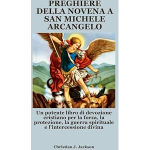 Jackson PREGHIERE DELLA NOVENA A SAN MICHELE ARCANGELO: Un potente libro di devozione cristiano per la forza, la protezione, la guerra spirituale e l'intercessione divina Jackson PREGHIERE DELLA NOVENA A SAN MICHELE ARCANGELO: Un potente libro di devozione cristiano per la forza, la protezione, la guerra spirituale e l'intercessione divina