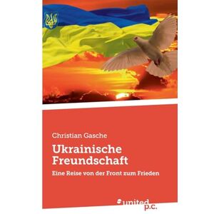 Gasche, Christian Ukrainische Freundschaft: Eine Reise von der Front zum Frieden Gasche, Christian Ukrainische Freundschaft: Eine Reise von der Front zum Frieden
