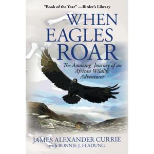Currie, James Alexander When Eagles Roar: The Amazing Journey of an African Wildlife Adventurer Currie, James Alexander When Eagles Roar: The Amazing Journey of an African Wildlife Adventurer