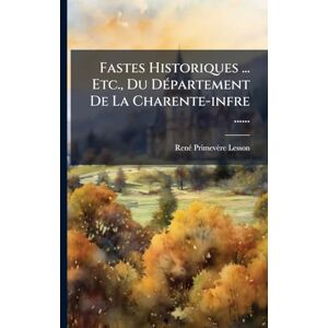Lesson, René Primevère Fastes Historiques ... Etc., Du Département De La Charente-infre ...... Lesson, René Primevère Fastes Historiques ... Etc., Du Département De La Charente-infre ......
