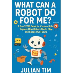 TIM, JULIAN WHAT CAN A ROBOT DO FOR ME?: A Fun STEM Book for Curious Kids: Explore How Robots Work, Play, and Shape Our Future TIM, JULIAN WHAT CAN A ROBOT DO FOR ME?: A Fun STEM Book for Curious Kids: Explore How Robots Work, Play, and Shape Our Future