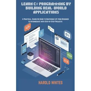 WHITES, HAROLD LEARN C# PROGRAMMING BY BUILDING REAL-WORLD APPLICATIONS: A Practical, Hands-On Guide to Mastering C# from Beginner to Intermediate with Step-by-Step Projects WHITES, HAROLD LEARN C# PROGRAMMING BY BUILDING REAL-WORLD APPLICATIONS: A Practical, Hands-On Guide to Mastering C# from Beginner to Intermediate with Step-by-Step Projects