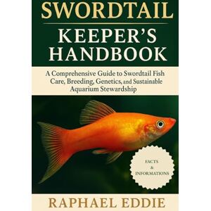 EDDIE, RAPHAEL SWORDTAIL KEEPER'S HANDBOOK: A Comprehensive Guide to Swordtail Fish Care, Breeding, Genetics, and Sustainable Aquarium Stewardship EDDIE, RAPHAEL SWORDTAIL KEEPER'S HANDBOOK: A Comprehensive Guide to Swordtail Fish Care, Breeding, Genetics, and Sustainable Aquarium Stewardship
