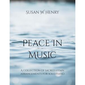 Henry, Susan W. Peace in Music: A collection of sacred hymn arrangements for piano solo Henry, Susan W. Peace in Music: A collection of sacred hymn arrangements for piano solo
