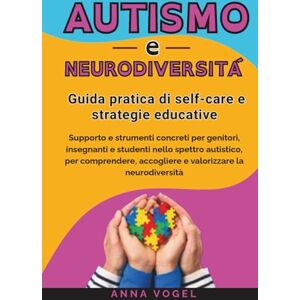 Vogel, Anna Autismo e Neurodiversità: Guida pratica di self-care e strategie educative Supporto e strumenti concreti per genitori, insegnanti e studenti nello spettro autistico Vogel, Anna Autismo e Neurodiversità: Guida pratica di self-care e strategie educative Supporto e strumenti concreti per genitori, insegnanti e studenti nello spettro autistico