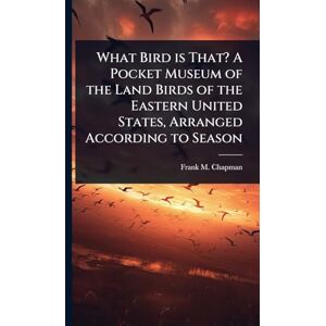 Chapman, Frank M 1864-1945 What Bird is That? A Pocket Museum of the Land Birds of the Eastern United States, Arranged According to Season Chapman, Frank M 1864-1945 What Bird is That? A Pocket Museum of the Land Birds of the Eastern United States, Arranged According to Season