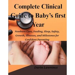 Lawrence, Darin Complete Clinical Guide to Baby’s First Year: Newborn Care, Feeding, Sleep, Safety, Growth, Illnesses, and Milestones for Confident Parenting. Lawrence, Darin Complete Clinical Guide to Baby’s First Year: Newborn Care, Feeding, Sleep, Safety, Growth, Illnesses, and Milestones for Confident Parenting.