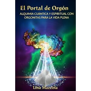 Mazzola, Lina Maria El Portal de Orgón: Alquimia Cuántica y Espiritual con Orgonitas para la Vida Plena: Activa tu Frecuencia Maestra Mazzola, Lina Maria El Portal de Orgón: Alquimia Cuántica y Espiritual con Orgonitas para la Vida Plena: Activa tu Frecuencia Maestra
