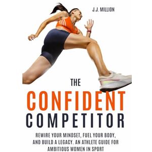 Million, J.J. The Confident Competitor: Rewire Your Mindset, Fuel Your Body, and Build a Legacy. An Athlete Guide for Ambitious Women in Sport Million, J.J. The Confident Competitor: Rewire Your Mindset, Fuel Your Body, and Build a Legacy. An Athlete Guide for Ambitious Women in Sport