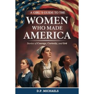 Michaels, D.P. A Girl's Guide to the Women Who Made America: Stories of Courage, Curiosity, and Grit (Kids Discovering America) Michaels, D.P. A Girl's Guide to the Women Who Made America: Stories of Courage, Curiosity, and Grit (Kids Discovering America)
