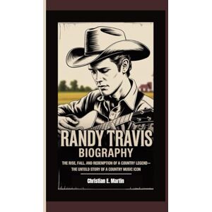 E. Martin, Christian RANDY TRAVIS BIOGRAPHY: The Rise, Fall, and Redemption of a Country Legend — The Untold Story of a Country Music Icon E. Martin, Christian RANDY TRAVIS BIOGRAPHY: The Rise, Fall, and Redemption of a Country Legend — The Untold Story of a Country Music Icon