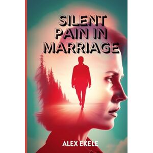 Alex Ekele SILENT PAIN IN MARRIAGE: Understanding the Hidden Wounds Couples Carry and How to Heal Them Before It’s Too Late Alex Ekele SILENT PAIN IN MARRIAGE: Understanding the Hidden Wounds Couples Carry and How to Heal Them Before It’s Too Late