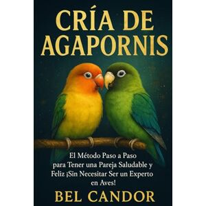 CANDOR, BEL CRÍA DE AGAPORNIS: El Método Paso a Paso para Tener una Pareja Saludable y Feliz ¡Sin Necesitar Ser un Experto en Aves! CANDOR, BEL CRÍA DE AGAPORNIS: El Método Paso a Paso para Tener una Pareja Saludable y Feliz ¡Sin Necesitar Ser un Experto en Aves!