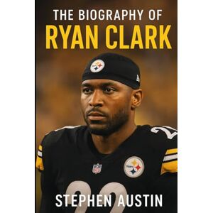 Austin, Stephen The Biography of Ryan Clark: The Inspiring Journey of Ryan Clark, NFL Champion and Leader Austin, Stephen The Biography of Ryan Clark: The Inspiring Journey of Ryan Clark, NFL Champion and Leader