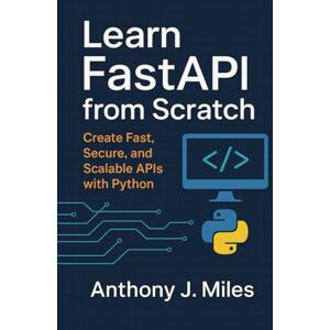 Miles, Anthony J. Learn FastAPI from Scratch: Create Fast, Secure, and Scalable APIs with Python Miles, Anthony J. Learn FastAPI from Scratch: Create Fast, Secure, and Scalable APIs with Python