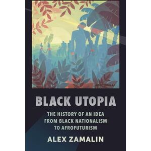 Zamalin, Alex Black Utopia: The History of an Idea from Black Nationalism to Afrofuturism Zamalin, Alex Black Utopia: The History of an Idea from Black Nationalism to Afrofuturism