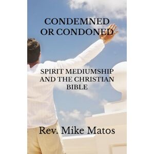 Matos, Rev. Mike Condemned or Condoned: Spirit Mediumship and The Christian Bible Matos, Rev. Mike Condemned or Condoned: Spirit Mediumship and The Christian Bible