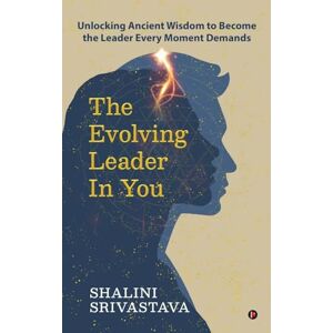 Shalini Srivastava The Evolving Leader in You: Unlocking Ancient Wisdom to Become the Leader Every Moment Demands Shalini Srivastava The Evolving Leader in You: Unlocking Ancient Wisdom to Become the Leader Every Moment Demands