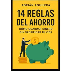 AGUILERA TRIGUEROS, ADRIÁN 14 Reglas del Ahorro: Cómo Guardar Dinero sin Sacrificar tu Vida AGUILERA TRIGUEROS, ADRIÁN 14 Reglas del Ahorro: Cómo Guardar Dinero sin Sacrificar tu Vida