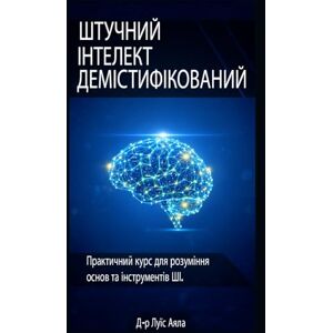 Ayala Ponce Dr., Aut Luis Alonso ШТУЧНИЙ ІНТЕЛЕКТ: ДЕМІСТИФІКАЦІЯ: Практичний курс з опанування інструментів, що змінюють світ Ayala Ponce Dr., Aut Luis Alonso ШТУЧНИЙ ІНТЕЛЕКТ: ДЕМІСТИФІКАЦІЯ: Практичний курс з опанування інструментів, що змінюють світ