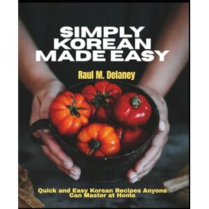 Delaney, Raul M Simply Korean Made Easy: Quick and Easy Korean Recipes Anyone Can Master at Home Delaney, Raul M Simply Korean Made Easy: Quick and Easy Korean Recipes Anyone Can Master at Home