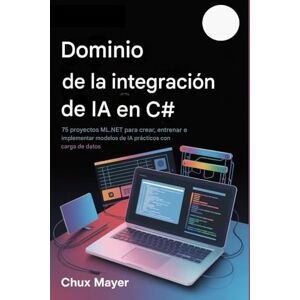 Mayer, Chux IA en C# DOMINIO DE LA INTEGRACIÓN: 75 proyectos ML.NET para crear, entrenar e implementar modelos de IA prácticos con carga de datos Mayer, Chux IA en C# DOMINIO DE LA INTEGRACIÓN: 75 proyectos ML.NET para crear, entrenar e implementar modelos de IA prácticos con carga de datos