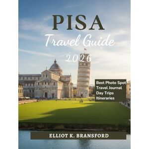 K. Bransford, Elliot Pisa Travel Guide 2026: Explore Tuscany’s Iconic City Beyond the Leaning Tower K. Bransford, Elliot Pisa Travel Guide 2026: Explore Tuscany’s Iconic City Beyond the Leaning Tower