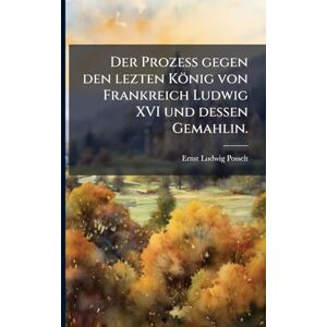 Posselt, Ernst-Ludwig Der Prozess gegen den lezten König von Frankreich Ludwig XVI und dessen Gemahlin. Posselt, Ernst-Ludwig Der Prozess gegen den lezten König von Frankreich Ludwig XVI und dessen Gemahlin.