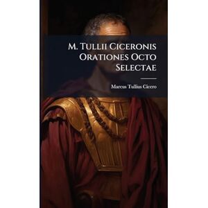 Cicero, Marcus Tullius M. Tullii Ciceronis Orationes Octo Selectae Cicero, Marcus Tullius M. Tullii Ciceronis Orationes Octo Selectae
