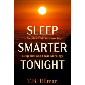 Ellman, T.B. Sleep Smarter Tonight: The Practical Guide to Rest, Recovery, and Deep Sleep for Energy and Health Ellman, T.B. Sleep Smarter Tonight: The Practical Guide to Rest, Recovery, and Deep Sleep for Energy and Health