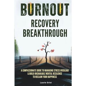 Grist, Laurie Burnout Recovery Breakthrough: A Compassionate Guide to Manage Stress Overload and Build Unshakable Mental Resilience to Reclaim your Happiness Grist, Laurie Burnout Recovery Breakthrough: A Compassionate Guide to Manage Stress Overload and Build Unshakable Mental Resilience to Reclaim your Happiness
